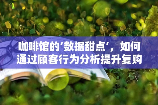 咖啡馆的‘数据甜点’，如何通过顾客行为分析提升复购率？