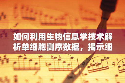 如何利用生物信息学技术解析单细胞测序数据，揭示细胞异质性？