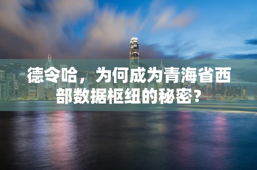 德令哈，为何成为青海省西部数据枢纽的秘密？