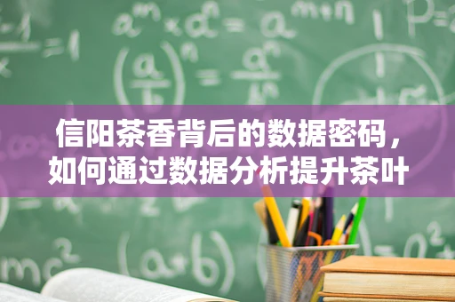 信阳茶香背后的数据密码，如何通过数据分析提升茶叶市场竞争力？