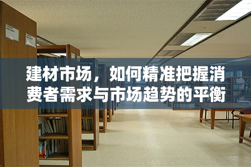 建材市场，如何精准把握消费者需求与市场趋势的平衡点？