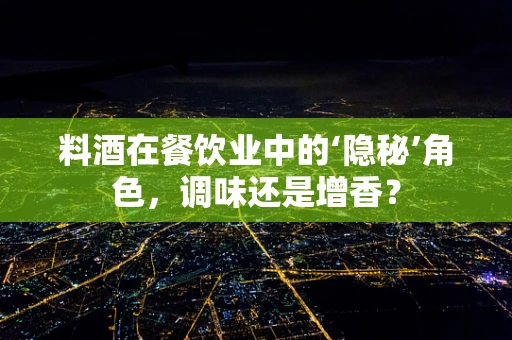 料酒在餐饮业中的‘隐秘’角色，调味还是增香？