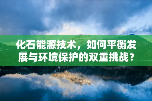 化石能源技术，如何平衡发展与环境保护的双重挑战？