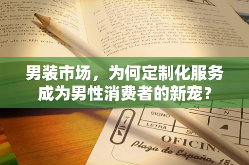 男装市场，为何定制化服务成为男性消费者的新宠？