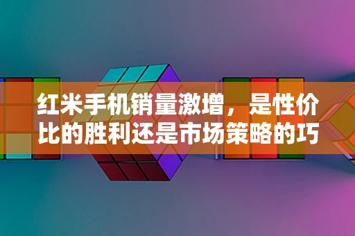 红米手机销量激增，是性价比的胜利还是市场策略的巧妙？