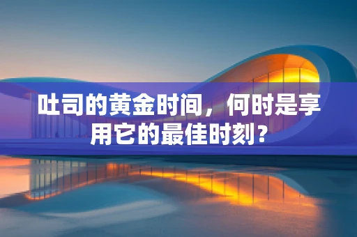 吐司的黄金时间，何时是享用它的最佳时刻？