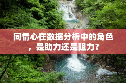 同情心在数据分析中的角色，是助力还是阻力？