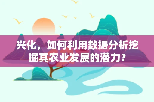 兴化，如何利用数据分析挖掘其农业发展的潜力？