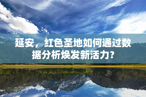 延安，红色圣地如何通过数据分析焕发新活力？