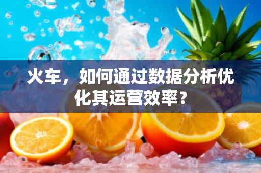 火车，如何通过数据分析优化其运营效率？