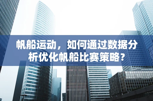 帆船运动，如何通过数据分析优化帆船比赛策略？