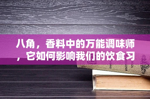 八角，香料中的万能调味师，它如何影响我们的饮食习惯？