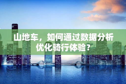 山地车，如何通过数据分析优化骑行体验？