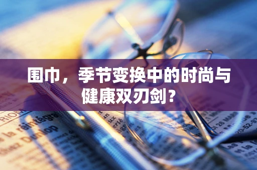 围巾，季节变换中的时尚与健康双刃剑？