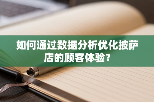 如何通过数据分析优化披萨店的顾客体验？