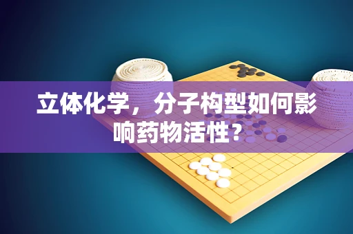 立体化学，分子构型如何影响药物活性？