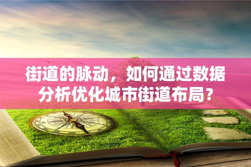 街道的脉动，如何通过数据分析优化城市街道布局？