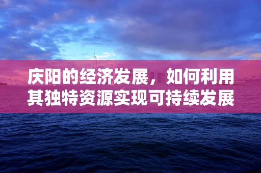 庆阳的经济发展，如何利用其独特资源实现可持续发展？