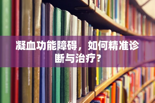 凝血功能障碍，如何精准诊断与治疗？