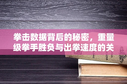 拳击数据背后的秘密，重量级拳手胜负与出拳速度的关联性？