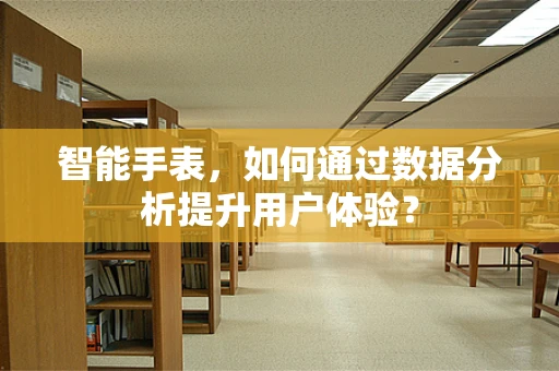 智能手表，如何通过数据分析提升用户体验？