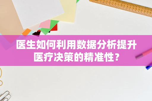 医生如何利用数据分析提升医疗决策的精准性？