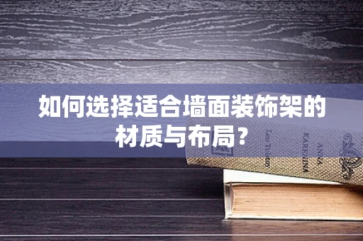 如何选择适合墙面装饰架的材质与布局？