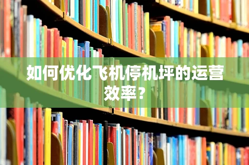 如何优化飞机停机坪的运营效率？